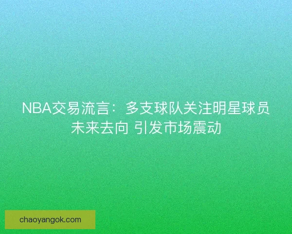 NBA交易流言：多支球队关注明星球员未来去向 引发市场震动