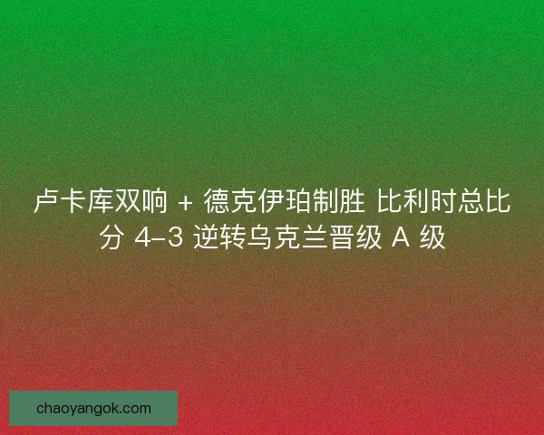 卢卡库双响 + 德克伊珀制胜 比利时总比分 4-3 逆转乌克兰晋级 A 级