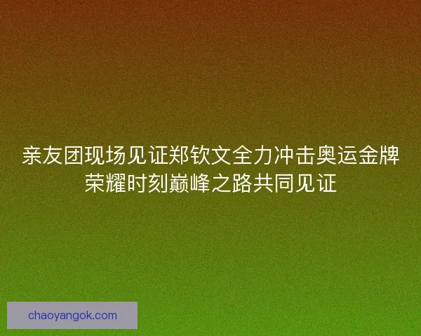 亲友团现场见证郑钦文全力冲击奥运金牌荣耀时刻巅峰之路共同见证