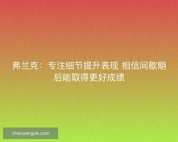 弗兰克:专注细节提升表现 相信间歇期后能取得更好成绩 弗兰克:专注细节提升表现 相信间歇期后能取得更好成绩