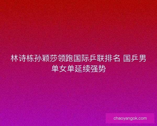 林诗栋孙颖莎领跑国际乒联排名 国乒男单女单延续强势