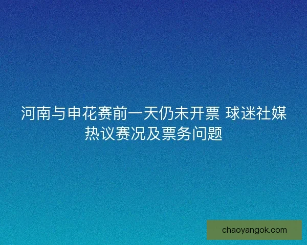 河南与申花赛前一天仍未开票 球迷社媒热议赛况及票务问题
