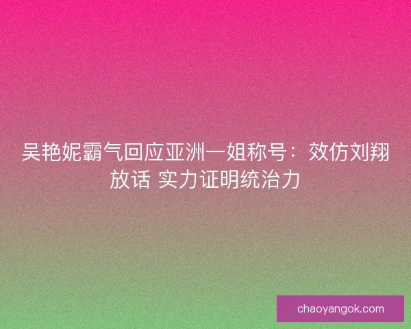 吴艳妮霸气回应亚洲一姐称号：效仿刘翔放话 实力证明统治力