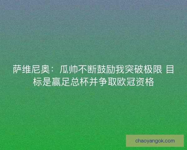 萨维尼奥：瓜帅不断鼓励我突破极限 目标是赢足总杯并争取欧冠资格