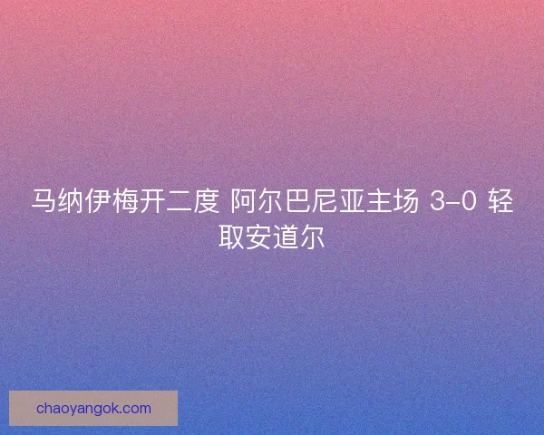 马纳伊梅开二度 阿尔巴尼亚主场 3-0 轻取安道尔