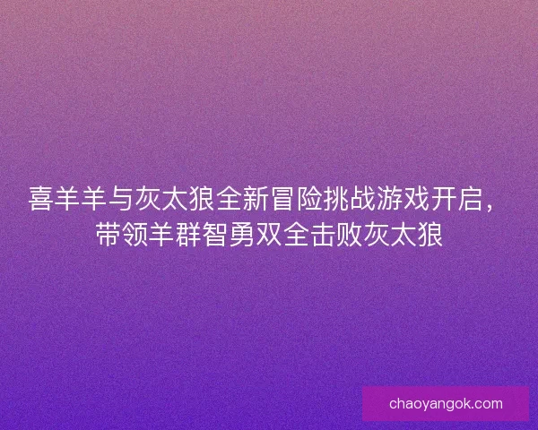 喜羊羊与灰太狼全新冒险挑战游戏开启，带领羊群智勇双全击败灰太狼
