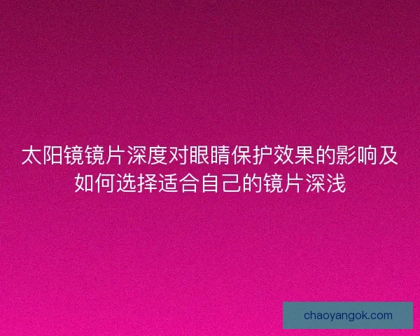 太阳镜镜片深度对眼睛保护效果的影响及如何选择适合自己的镜片深浅