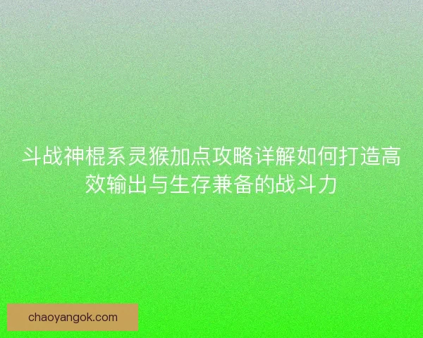斗战神棍系灵猴加点攻略详解如何打造高效输出与生存兼备的战斗力