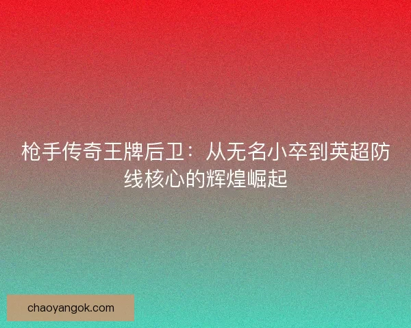 枪手传奇王牌后卫：从无名小卒到英超防线核心的辉煌崛起