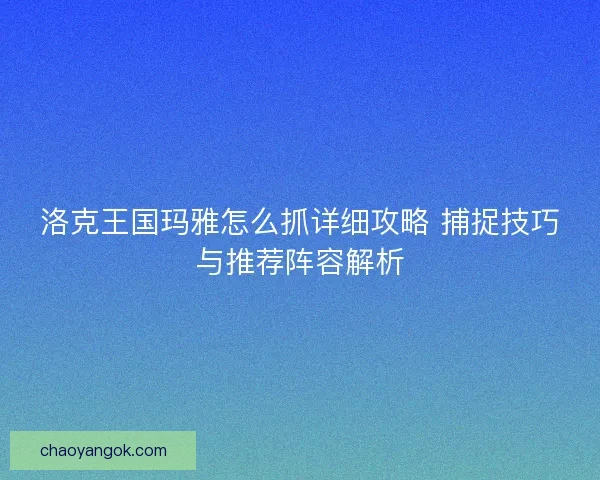 洛克王国玛雅怎么抓详细攻略 捕捉技巧与推荐阵容解析