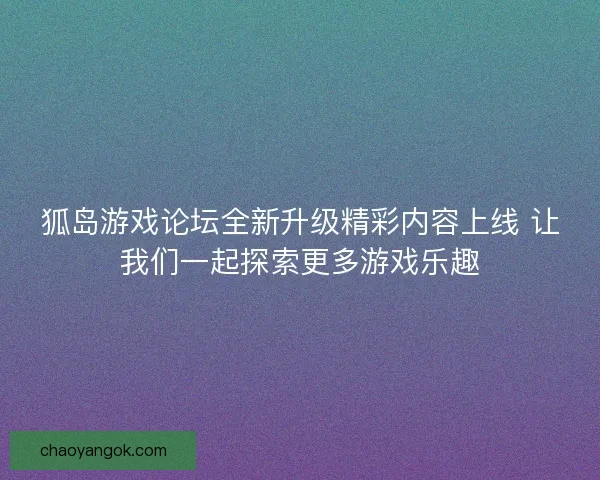 狐岛游戏论坛全新升级精彩内容上线 让我们一起探索更多游戏乐趣