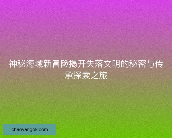 神秘海域新冒险揭开失落文明的秘密与传承探索之旅