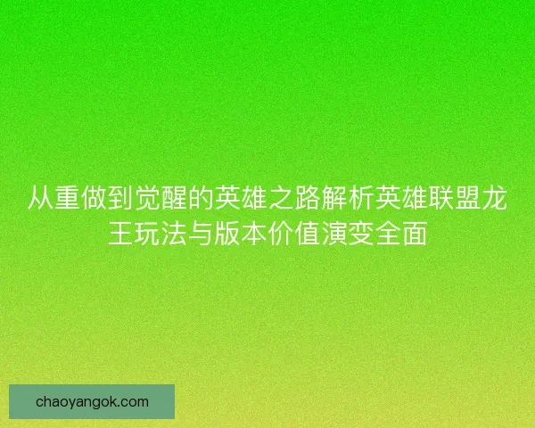 从重做到觉醒的英雄之路解析英雄联盟龙王玩法与版本价值演变全面
