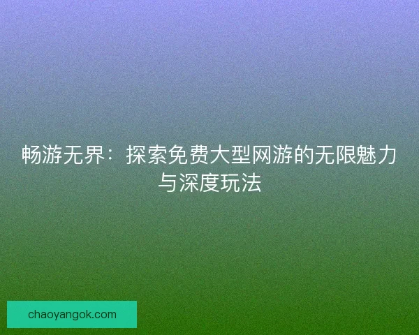 畅游无界：探索免费大型网游的无限魅力与深度玩法