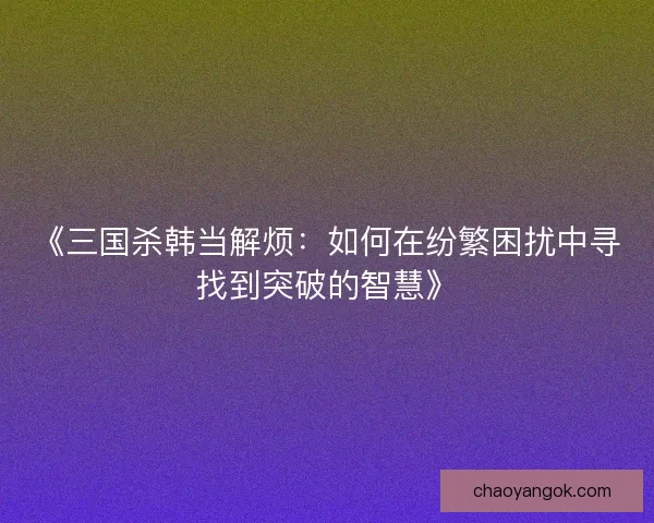 《三国杀韩当解烦:如何在纷繁困扰中寻找到突破的智慧》 《三国杀韩当解烦:如何在纷繁困扰中寻找到突破的智慧》