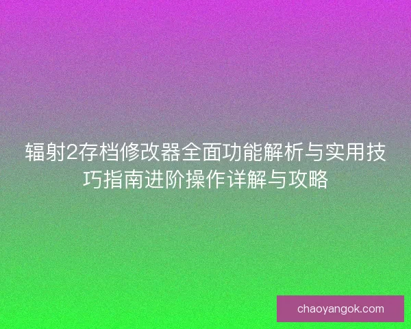 辐射2存档修改器全面功能解析与实用技巧指南进阶操作详解与攻略