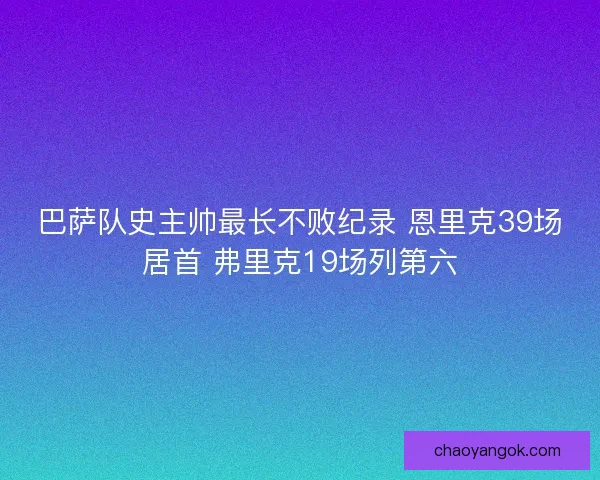 巴萨队史主帅最长不败纪录 恩里克39场居首 弗里克19场列第六