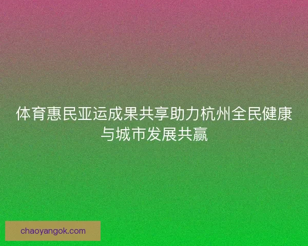 体育惠民亚运成果共享助力杭州全民健康与城市发展共赢