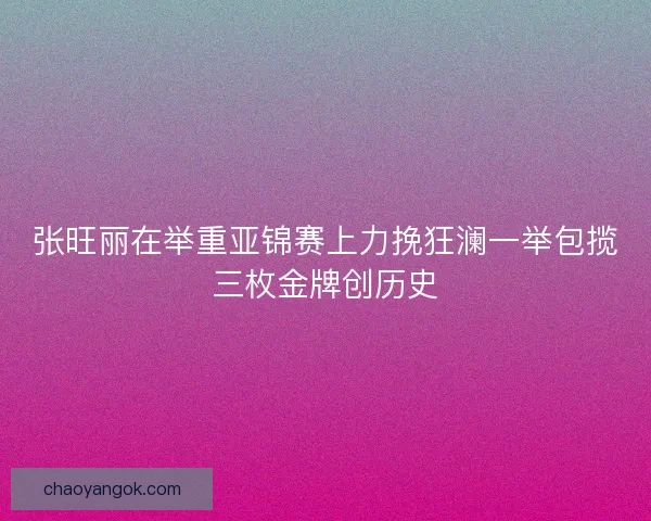张旺丽在举重亚锦赛上力挽狂澜一举包揽三枚金牌创历史