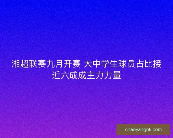 湘超联赛九月开赛 大中学生球员占比接近六成成主力力量