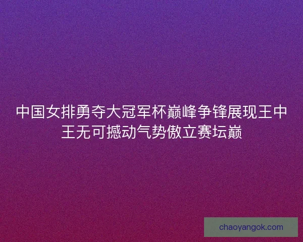 中国女排勇夺大冠军杯巅峰争锋展现王中王无可撼动气势傲立赛坛巅 中国女排勇夺大冠军杯巅峰争锋展现王中王无可撼动气势傲立赛坛巅