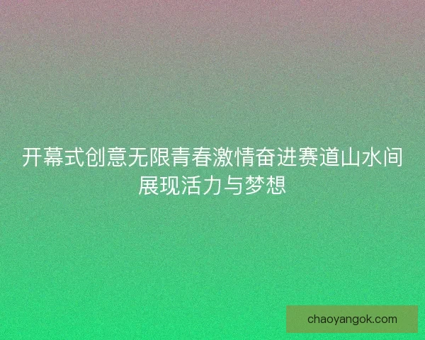 开幕式创意无限青春激情奋进赛道山水间展现活力与梦想