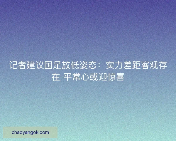 记者建议国足放低姿态：实力差距客观存在 平常心或迎惊喜