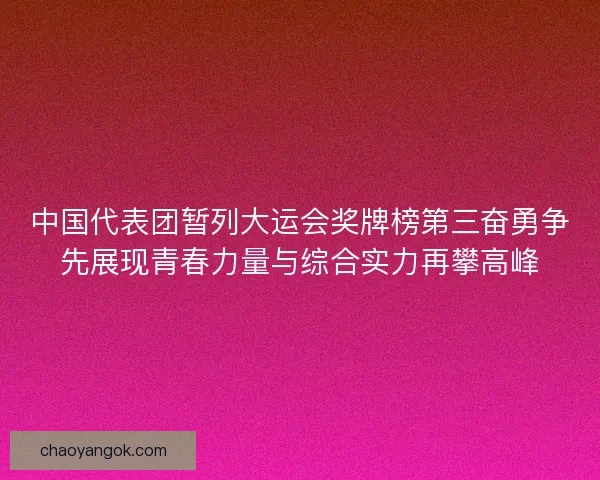 中国代表团暂列大运会奖牌榜第三奋勇争先展现青春力量与综合实力再攀高峰