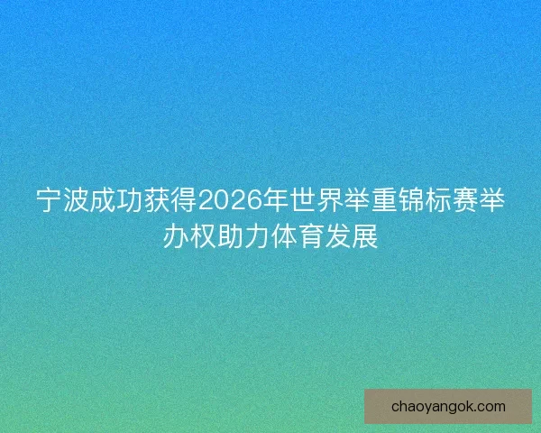 宁波成功获得2026年世界举重锦标赛举办权助力体育发展