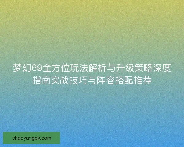 梦幻69全方位玩法解析与升级策略深度指南实战技巧与阵容搭配推荐