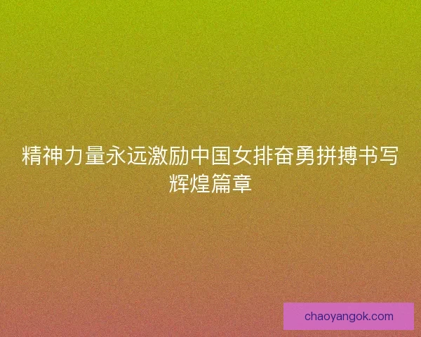 精神力量永远激励中国女排奋勇拼搏书写辉煌篇章