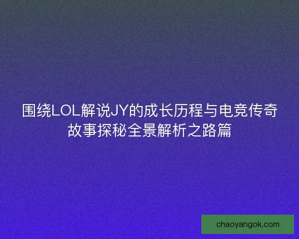 围绕LOL解说JY的成长历程与电竞传奇故事探秘全景解析之路篇