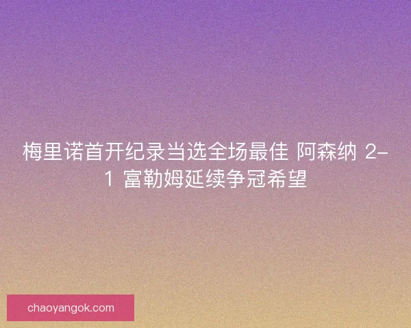 梅里诺首开纪录当选全场最佳 阿森纳 2-1 富勒姆延续争冠希望