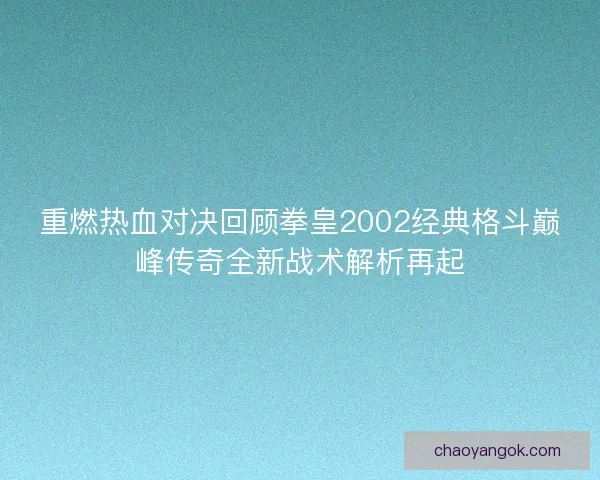 重燃热血对决回顾拳皇2002经典格斗巅峰传奇全新战术解析再起