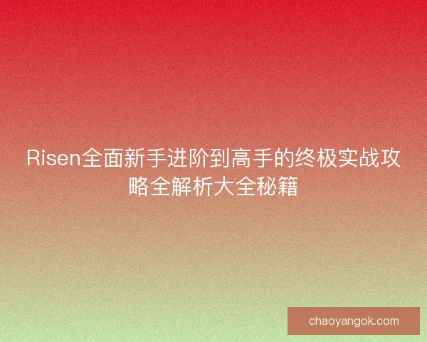 Risen全面新手进阶到高手的终极实战攻略全解析大全秘籍 Risen全面新手进阶到高手的终极实战攻略全解析大全秘籍