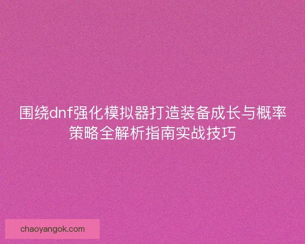围绕dnf强化模拟器打造装备成长与概率策略全解析指南实战技巧 围绕dnf强化模拟器打造装备成长与概率策略全解析指南实战技巧