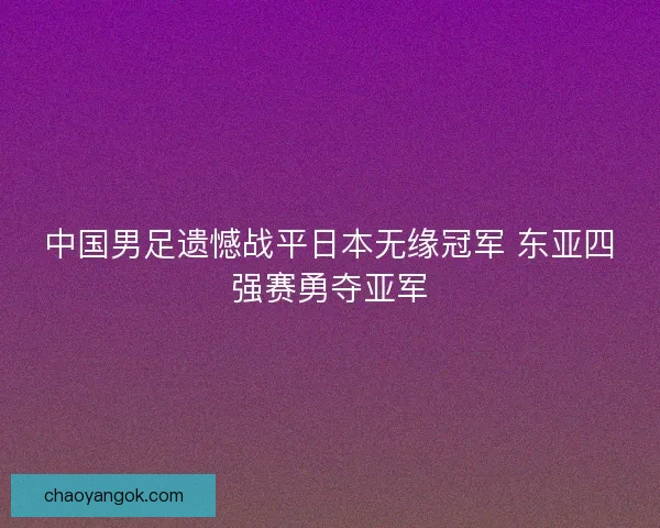 中国男足遗憾战平日本无缘冠军 东亚四强赛勇夺亚军