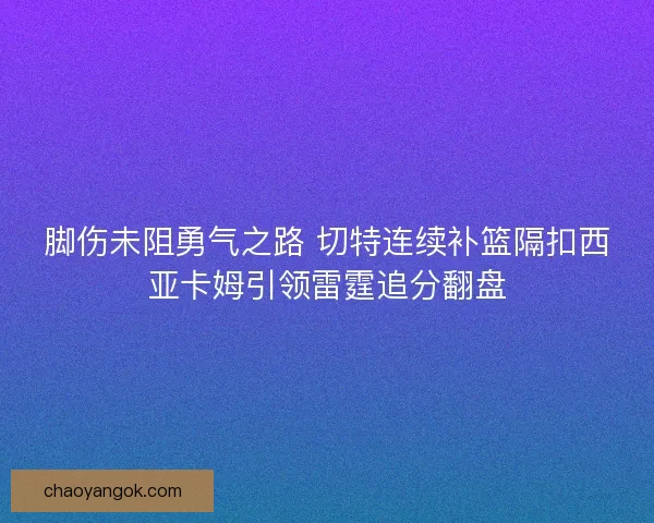 脚伤未阻勇气之路 切特连续补篮隔扣西亚卡姆引领雷霆追分翻盘 脚伤未阻勇气之路 切特连续补篮隔扣西亚卡姆引领雷霆追分翻盘