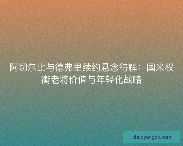 阿切尔比与德弗里续约悬念待解：国米权衡老将价值与年轻化战略