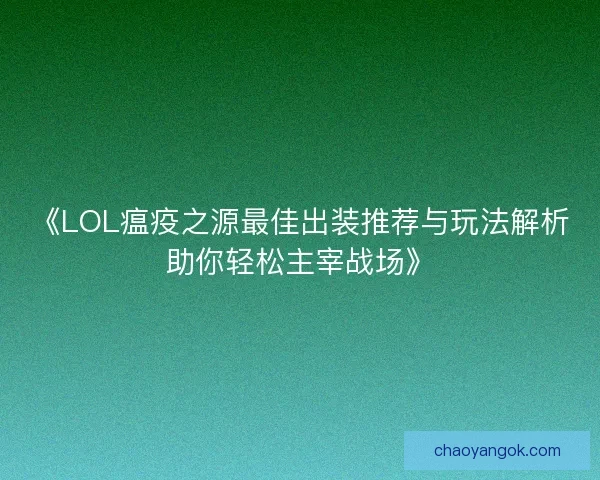 《LOL瘟疫之源最佳出装推荐与玩法解析助你轻松主宰战场》 《LOL瘟疫之源最佳出装推荐与玩法解析助你轻松主宰战场》
