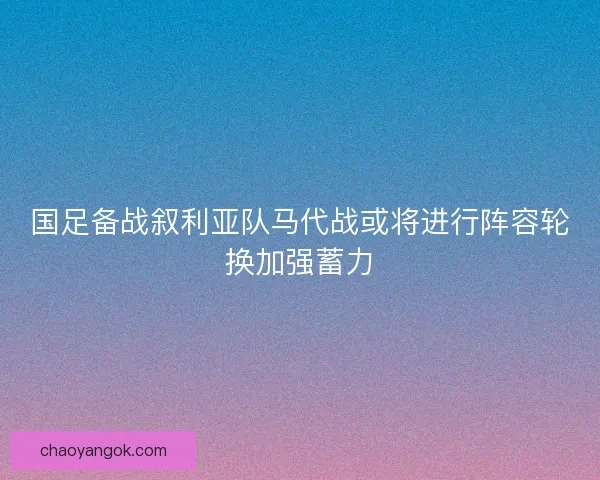国足备战叙利亚队马代战或将进行阵容轮换加强蓄力