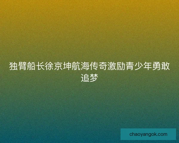 独臂船长徐京坤航海传奇激励青少年勇敢追梦