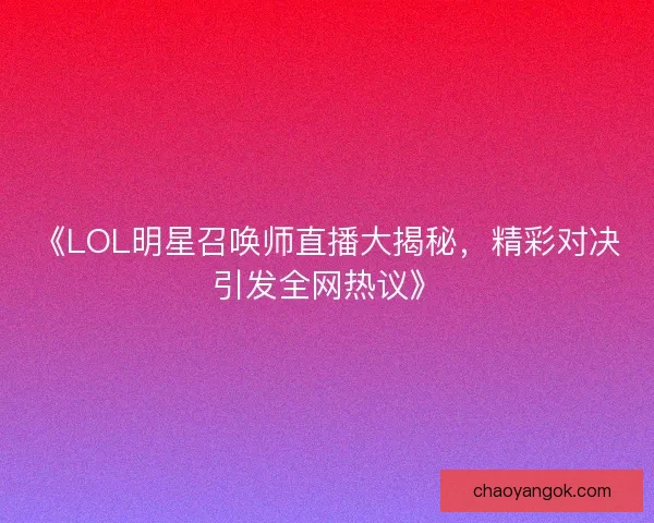 《LOL明星召唤师直播大揭秘，精彩对决引发全网热议》