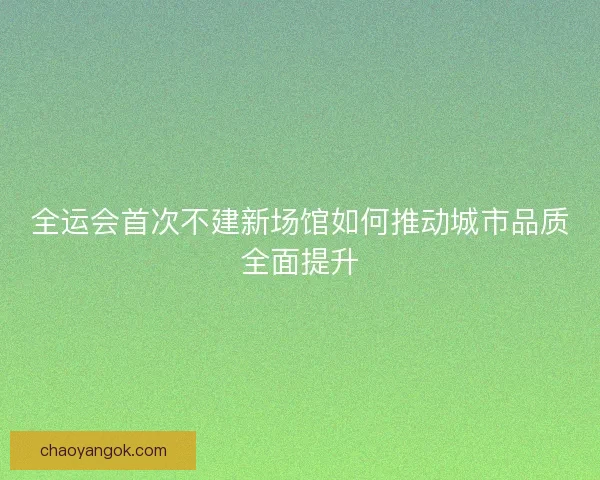 全运会首次不建新场馆如何推动城市品质全面提升 全运会首次不建新场馆如何推动城市品质全面提升