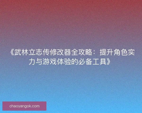 《武林立志传修改器全攻略:提升角色实力与游戏体验的必备工具》 《武林立志传修改器全攻略:提升角色实力与游戏体验的必备工具》
