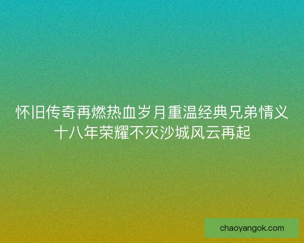 怀旧传奇再燃热血岁月重温经典兄弟情义十八年荣耀不灭沙城风云再起