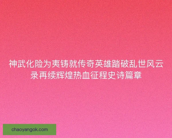 神武化险为夷铸就传奇英雄踏破乱世风云录再续辉煌热血征程史诗篇章 神武化险为夷铸就传奇英雄踏破乱世风云录再续辉煌热血征程史诗篇章