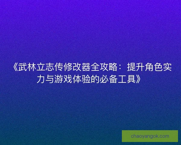 《武林立志传修改器全攻略:提升角色实力与游戏体验的必备工具》 《武林立志传修改器全攻略:提升角色实力与游戏体验的必备工具》