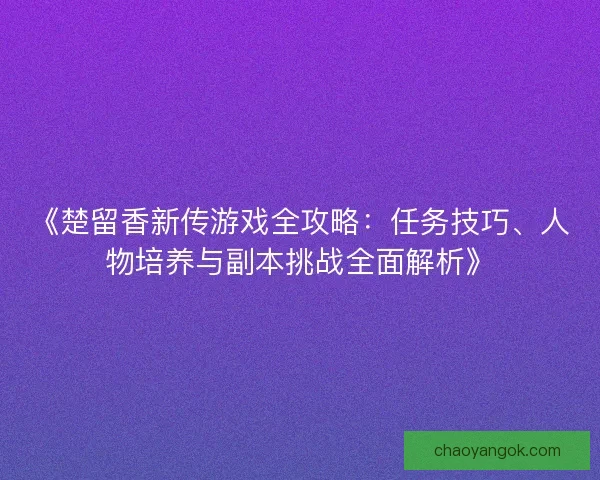 《楚留香新传游戏全攻略:任务技巧、人物培养与副本挑战全面解析》 《楚留香新传游戏全攻略:任务技巧、人物培养与副本挑战全面解析》