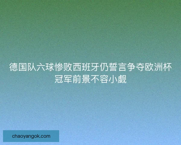 德国队六球惨败西班牙仍誓言争夺欧洲杯冠军前景不容小觑